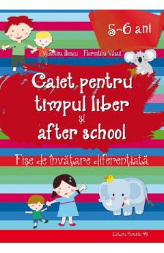 Caiet pentru timpul liber si after school 5-6 ani - Valentina Iliescu, Florentina Vasui
