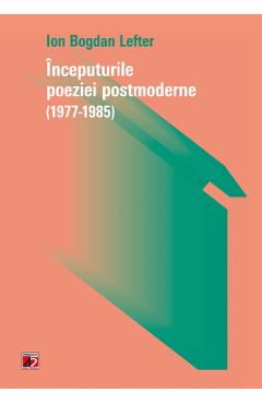 Inceputurile poeziei postmoderne (1977-1985) - Ion Bogdan Lefter