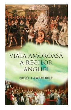 Viata amoroasa a regilor Angliei - Nigel Cawthorne