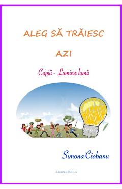 Aleg Sa Traiesc Azi: Copiii, Lumina Lumii - Simona Ciobanu