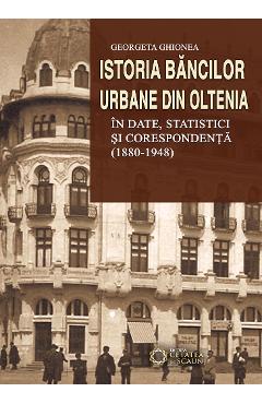 Istoria bancilor urbane din Oltenia in date, statistici si corespondenta (1880-1948) - Georgeta Ghionea - CETATEA DE SCAUN