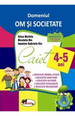 Domeniul Om si societate. Caiet 4-5 ani - Alice Nichita, Nicoleta Din, Iasmina Gabriela Din