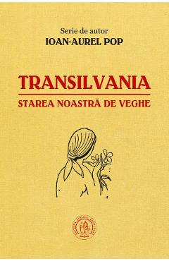 Transilvania, starea noastra de veghe - Ioan-Aurel Pop