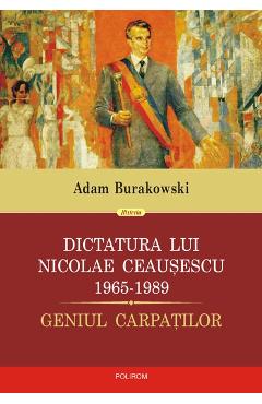Dictatura lui Nicolae Ceausescu 1965-1989- Adam Burakowski (1965-1989) poza bestsellers.ro