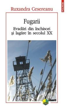 Fugarii. Evadari din inchisori si lagare in secolul XX - Ruxandra Cesereanu