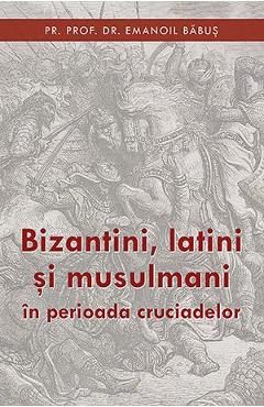 Bizantini, latini si musulmani in perioada cruciadelor – Emanoil Babus Babus imagine 2022
