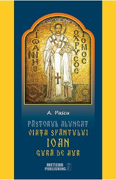Pastorul alungat. Viata Sfantului Ioan Gura de Aur - A. Pascu