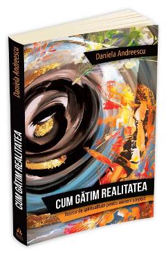 Cum gatim realitatea - Retetar de spiritualitate pentru oameni sceptici - Daniela Andreescu - HERALD