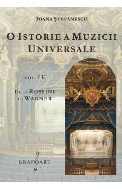 O istorie a muzicii universale Vol.4 De la Rossini la Wagner - Ioana Stefanescu