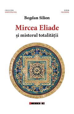 Mircea Eliade si misterul totalitatii - Bogdan Silion - EIKON