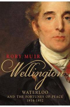 Wellington: Waterloo and the Fortunes of Peace 1814-1852 – Rory Muir libris.ro imagine 2022 cartile.ro