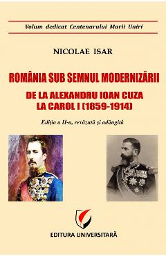 Romania sub semnul modernizarii. De la Alexandru Ioan Cuza la Carol I – Nicolae Isar Alexandru imagine 2022