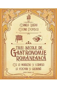 Trei secole de gastronomie romaneasca – Daniela Ulieriu, Doina Popescu Daniela Ulieriu imagine 2022 cartile.ro