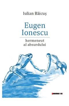 Eugen Ionescu, hermeneut al absurdului - Iulian Baicus - EIKON