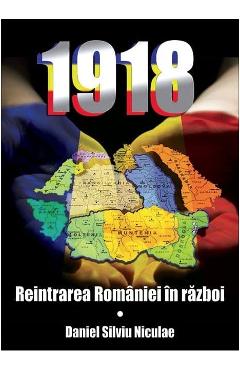 1918. Reintrarea Romaniei In Razboi - Daniel Silviu Niculae