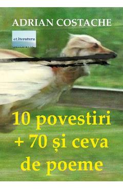 10 povestiri + 70 si ceva de poeme - Adrian Costache - ELITERATURA