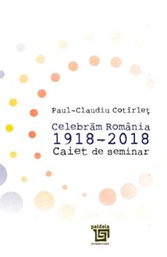 Celebram Romania 1918-2018. Caiet de seminar - Paul-Claudiu Cotirlet