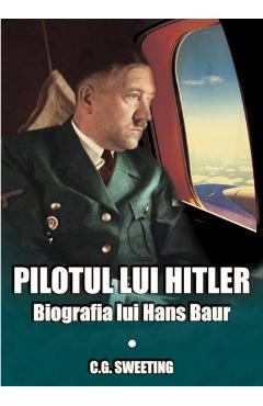 Pilotul lui Hitler. Biografia lui Hans Baur - C.G. Sweeting