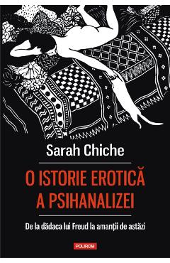 O istorie erotica a psihanalizei. De la dadaca lui Freud la amantii de astazi - Sarah Chiche