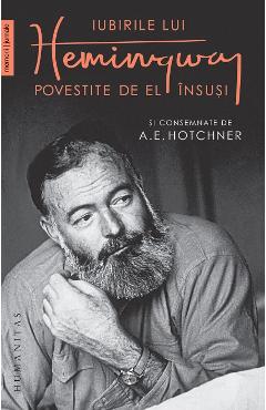 Iubirile lui Hemingway povestite de el insusi si consemnate de A.E. Hotchner - A.E. Hotchner, Ernest Hemingway - HUMANITAS