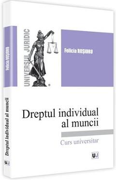 Dreptul individual al muncii. Curs universitar - Felicia Rosioru