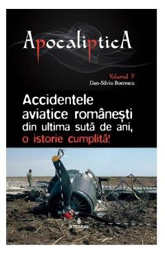 Apocaliptica Vol.5: Accidentele aviatice romanesti din ultima suta de ani - Dan-Silviu Boerescu - INTEGRAL