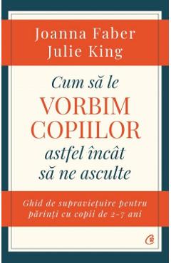 Cum sa le vorbim copiilor astfel incat sa ne asculte - Joanna Faber, Julie King