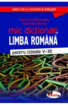 Mic dictionar de Limba romana – Clasele 5-12. Ed.3 – Victoria Padureanu, Mariana Norel 5-12.