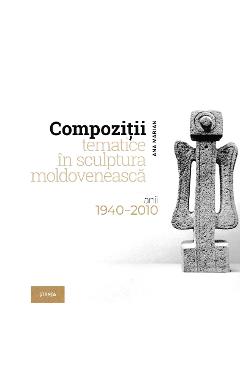 Compozitii tematice in sculptura moldoveneasca 1940-2010 – Ana Marian Ana Marian imagine 2022 cartile.ro