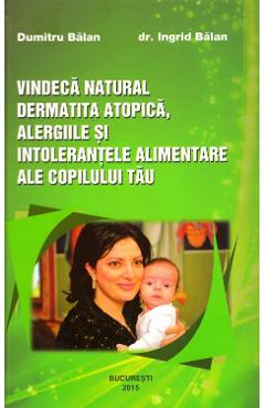 Vindeca natural dermatita atopica, alergiile si intolerantele alimentare ale copilului tau - Dumitru Balan, Dr. Ingrid Balan