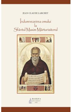 Indumnezeirea omului la Sfantul Maxim Marturisitorul - Jean-Claude Larchet - BASILICA