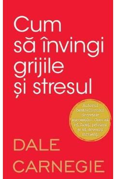 Cum sa invingi grijile si stresul - Dale Carnegie - LITERA