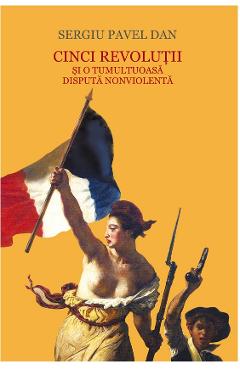 Cinci revolutii si o tumultoasa disputa nonviolenta - Sergiu Pavel Dan