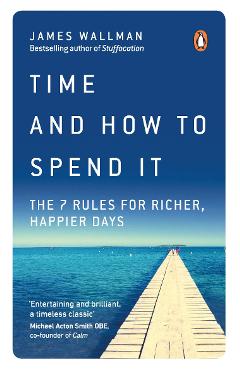 Time and How to Spend It The 7 Rules for Richer, Happier Days
