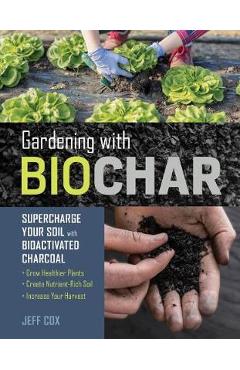 Gardening with biochar: supercharge your soil with bioactivated charcoal