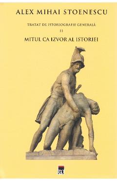 Tratat de istoriografie generala Vol.2: Mitul ca izvor al istoriei – Alex Mihai Stoenescu Alex poza bestsellers.ro