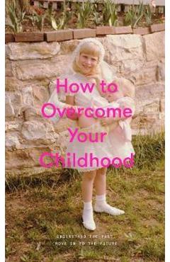 How to Overcome Your Childhood