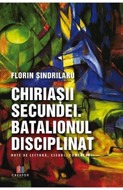 Chiriasii secundei. Batalionul disciplinat - Florin Sindrilaru