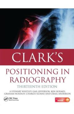 Clark's Positioning in Radiography 13E - A. Stewart Whitley, Gail Jefferson, Ken Holmes, Charles Sloane, Craig Anderson, Graham Hoadley