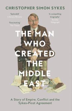 Man Who Created the Middle East - Christopher Simon Sykes