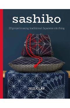 Sashiko: 20 Projects Using Traditional Japanese Stitching - Jill Clay