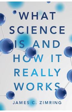 What Science Is and How It Really Works - James C Zimring
