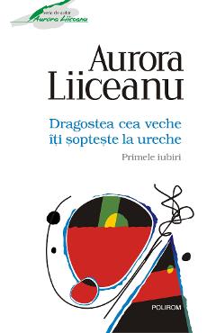 eBook Dragostea cea veche iti sopteste la ureche. Primele iubiri - Aurora Liiceanu