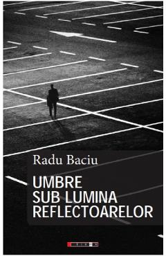Umbre sub lumina reflectoarelor - Radu Baciu