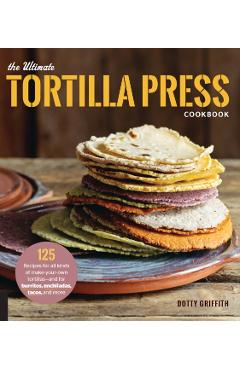 Ultimate Tortilla Press Cookbook - Dotty Griffith