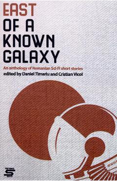 East of a Known Galaxy. An Anthology of Romanian Sci-Fi Short Stories – Daniel Timariu Anthology