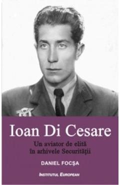 Ioan Di Cesare. Un aviator de elita in arhivele Securitatii – Daniel Focsa arhivele