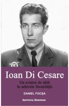 Ioan Di Cesare. Un Aviator De Elita In Arhivele Securitatii - Daniel Focsa