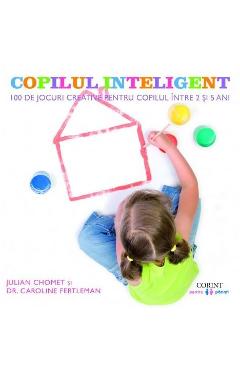 Copilul Inteligent. 100 De Jocuri Creative Pentru Copii Intre 2 Si 5 Ani - Julian Chomet, Caroline Fertleman