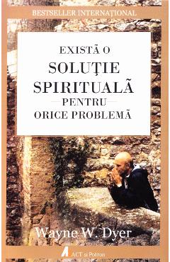 Exista o solutie spirituala pentru orice problema - Wayne W. Dyer